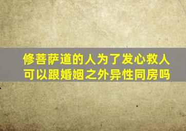 修菩萨道的人为了发心救人 可以跟婚姻之外异性同房吗